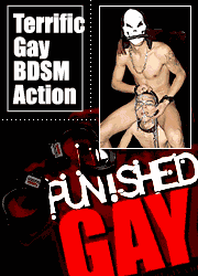 Punishedgay.com is shocking and bizarre! No 
doubt, its the most craziest and macabre gay BDSM site on the net. Young boys get owned by 
masters and forced to do weird things. Men fuck men! Get ready for the most aggressive and 
powerful anal fucking and deepthrating you have even seen! Masked masters have something to 
show you!